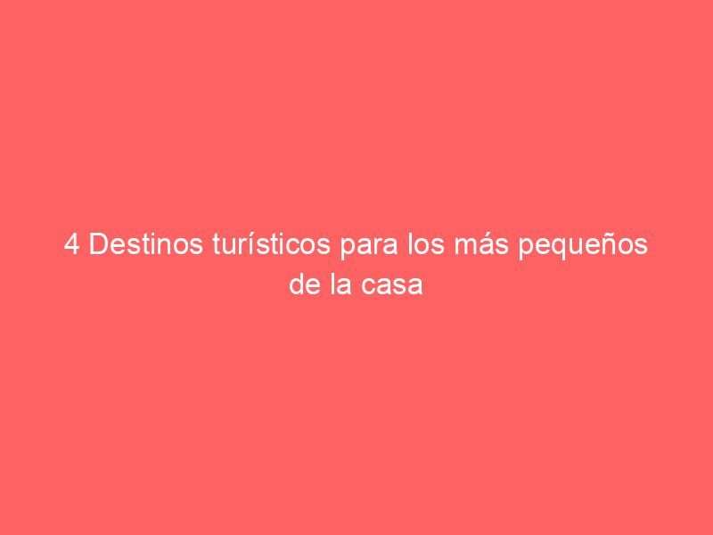 4 Destinos turísticos para los más pequeños de la casa