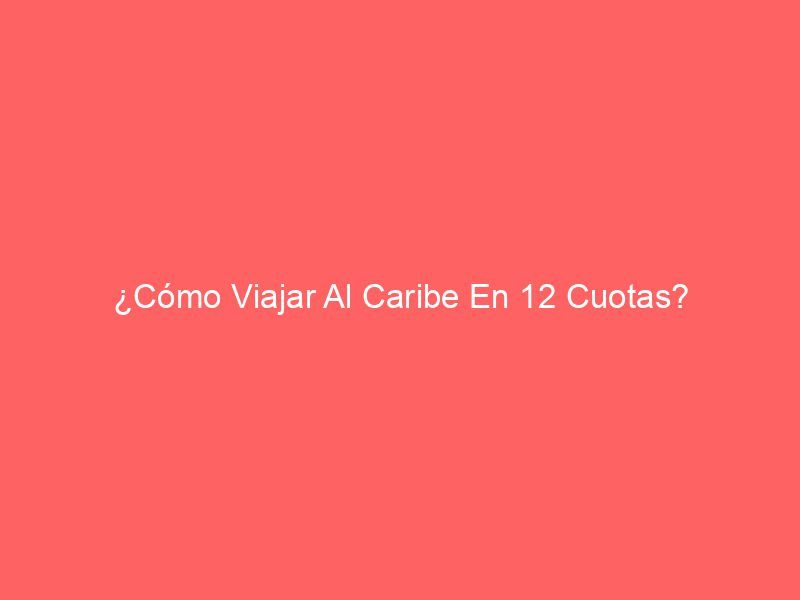 ¿Cómo Viajar Al Caribe En 12 Cuotas?