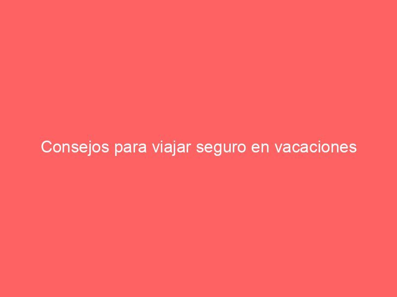 Consejos para viajar seguro en vacaciones