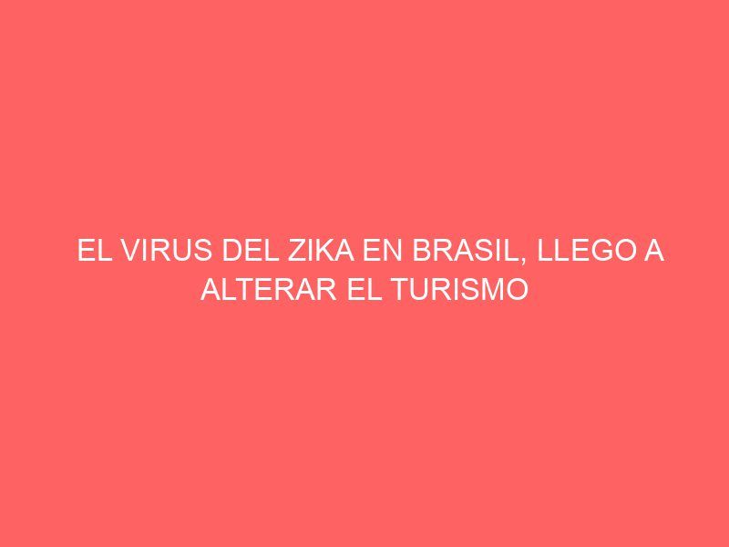 EL VIRUS DEL ZIKA EN BRASIL, LLEGO A ALTERAR EL TURISMO