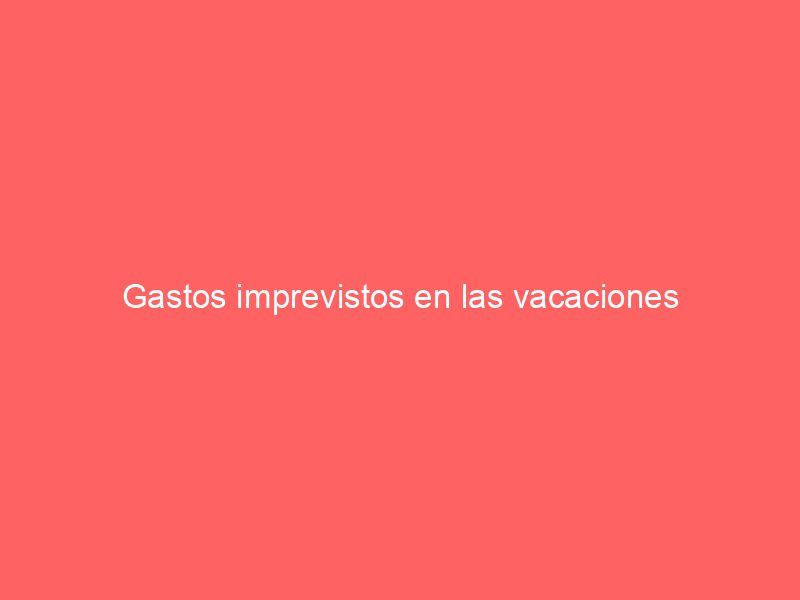 Gastos imprevistos en las vacaciones