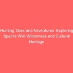 Hunting Tales and Adventures: Exploring Spain’s Wild Wilderness and Cultural Heritage