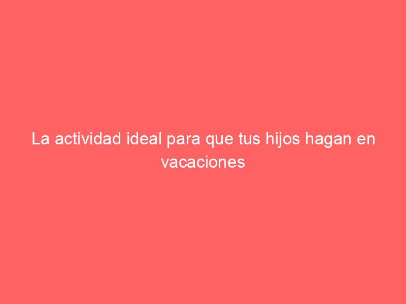 La actividad ideal para que tus hijos hagan en vacaciones