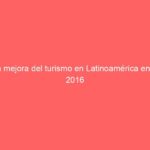 La mejora del turismo en Latinoamérica en el 2016