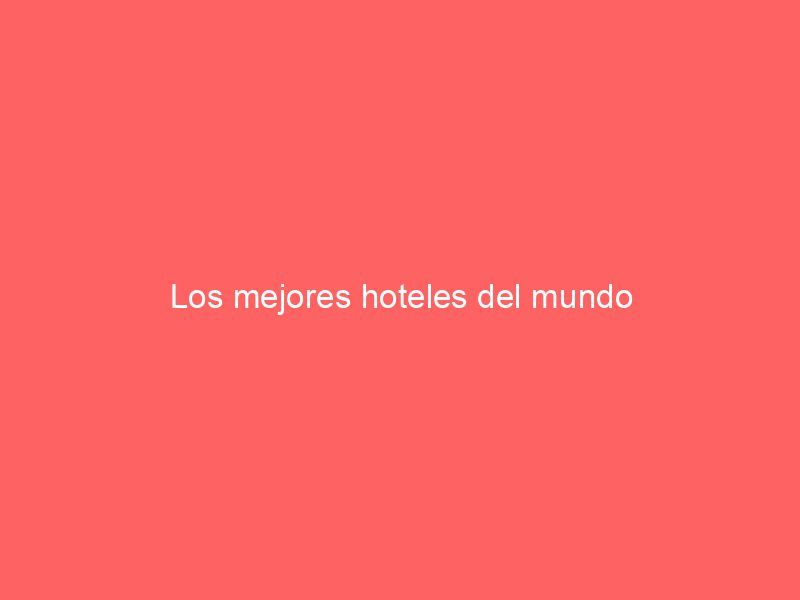 Los mejores hoteles del mundo