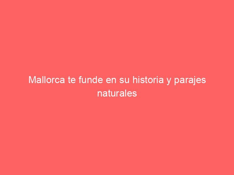 Mallorca te funde en su historia y parajes naturales