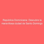 República Dominicana: Descubre la maravillosa ciudad de Santo Domingo