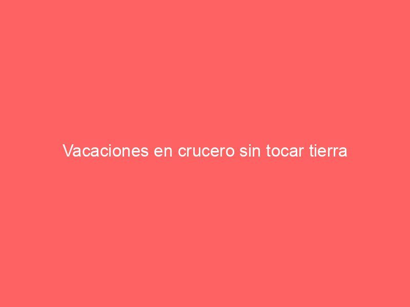 Vacaciones en crucero sin tocar tierra