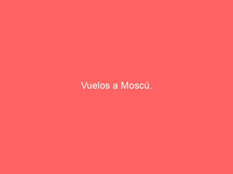 Vuelos a Moscú.