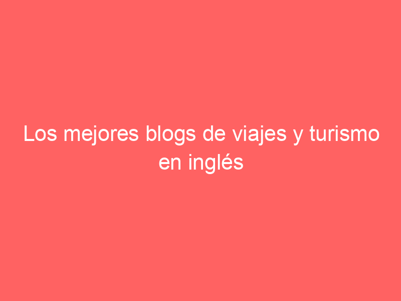 Los mejores blogs de viajes y turismo en inglés