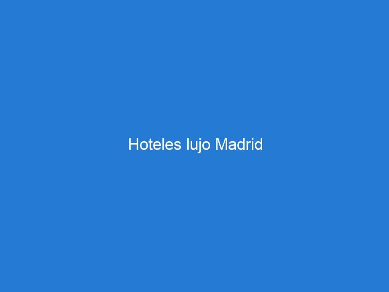 Hoteles lujo Madrid